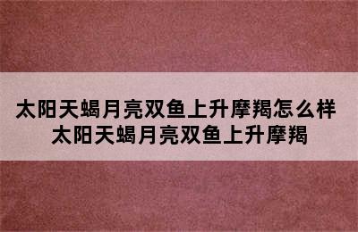 太阳天蝎月亮双鱼上升摩羯怎么样 太阳天蝎月亮双鱼上升摩羯